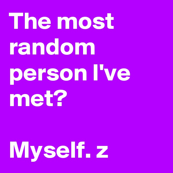 The most random person I've met?

Myself. z
