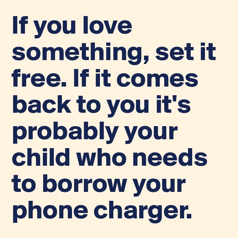 If you love something, set it free. If it comes back to you it's probably your child who needs to borrow your phone charger.