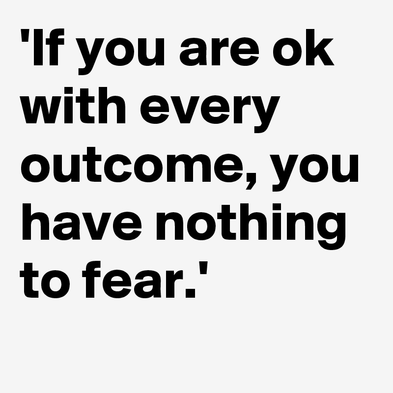'If you are ok with every outcome, you have nothing to fear.'
