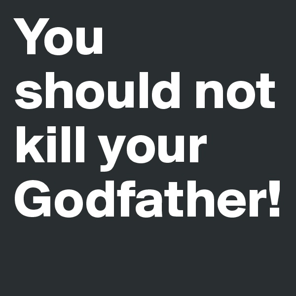 You should not kill your Godfather!