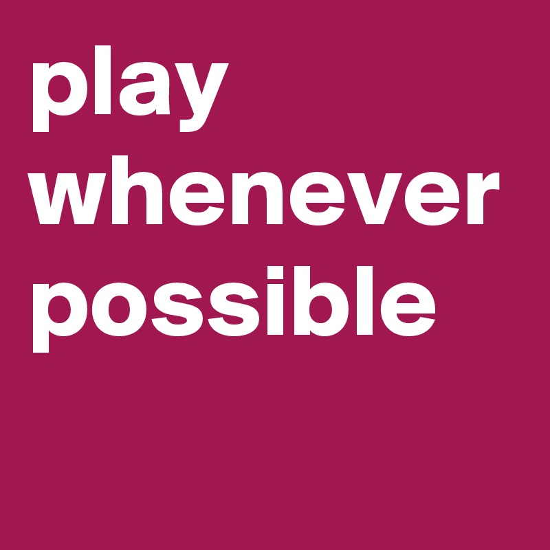 play whenever possible
