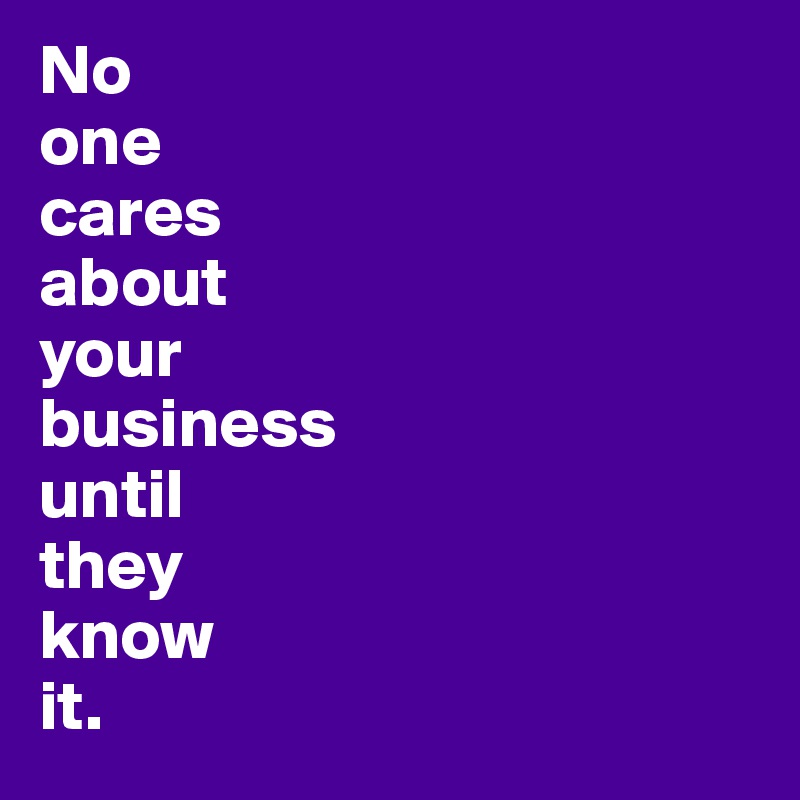 No
one
cares
about
your 
business
until
they
know
it. 