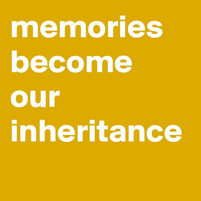 memories become our inheritance