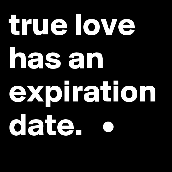 true love has an expiration date.   •