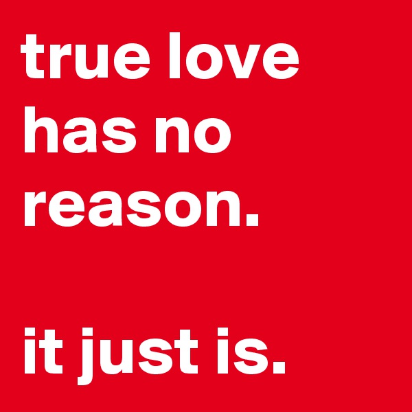 true love has no reason. 

it just is. 