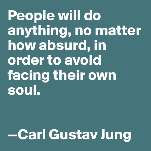 People will do anything, no matter how absurd, in order to avoid facing their own soul. 


—Carl Gustav Jung