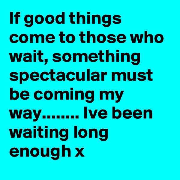 If good things come to those who wait, something spectacular must be coming my way........ Ive been waiting long enough x