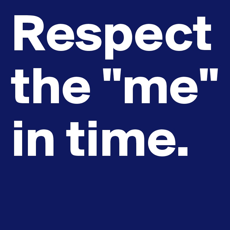 Respect the "me" in time.