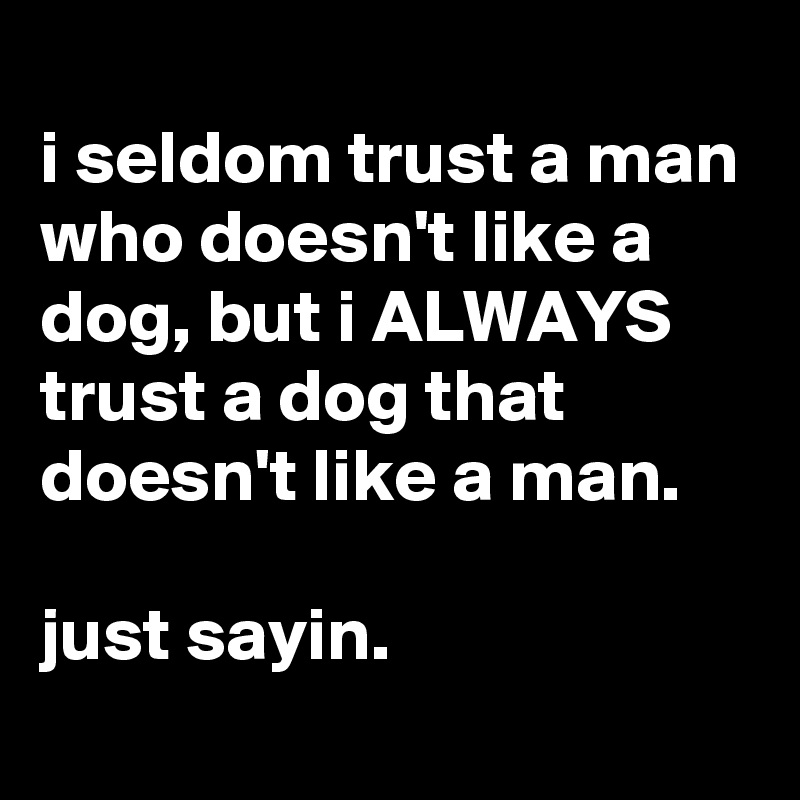 
i seldom trust a man who doesn't like a dog, but i ALWAYS trust a dog that doesn't like a man.

just sayin.
