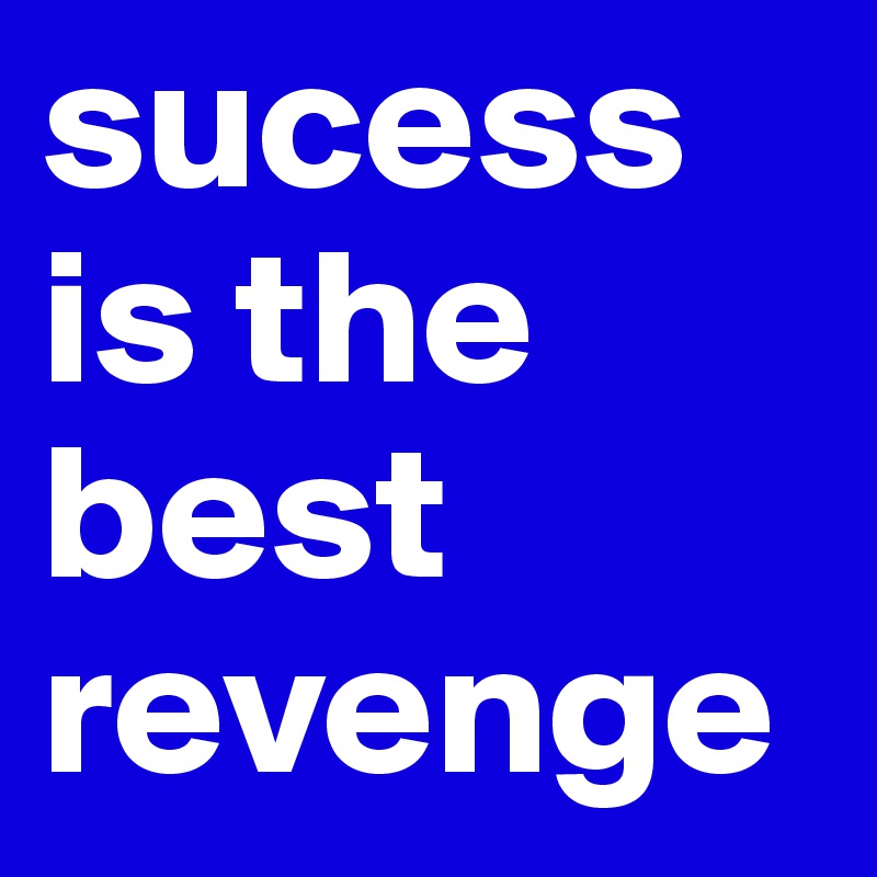 sucess is the best revenge