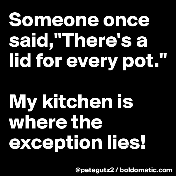 Someone once said,"There's a lid for every pot."

My kitchen is where the exception lies!