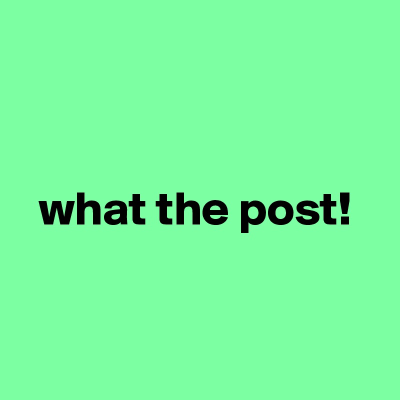 


what the post!


