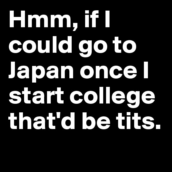 Hmm, if I could go to Japan once I start college that'd be tits.
