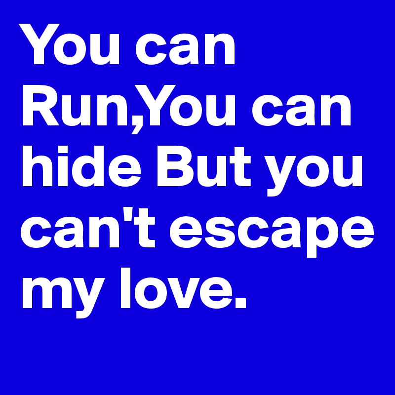 You can Run,You can hide But you can't escape my love.