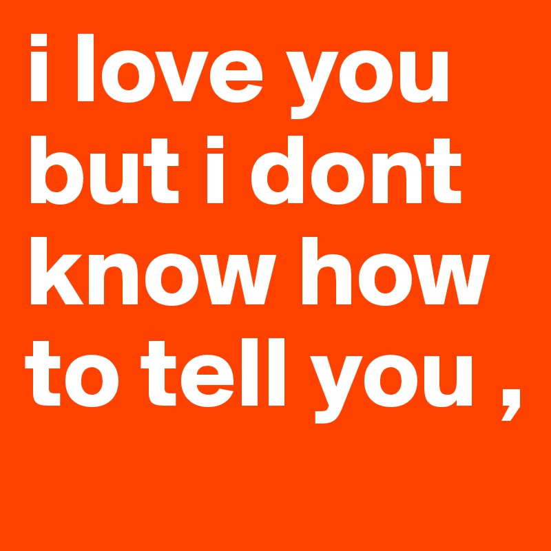 i love you but i dont know how to tell you ,