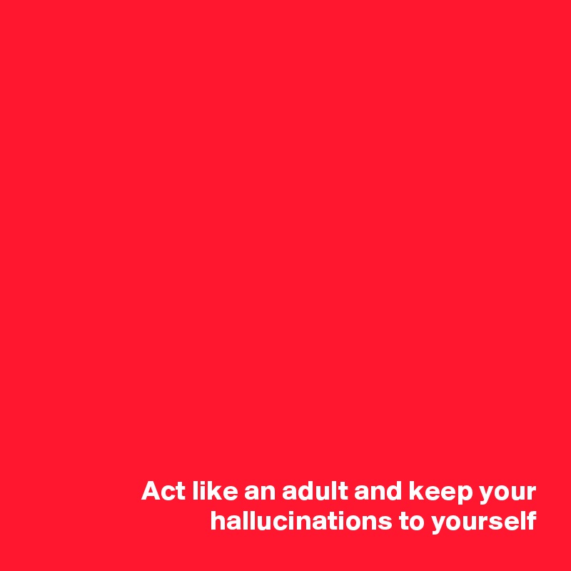 














Act like an adult and keep your hallucinations to yourself