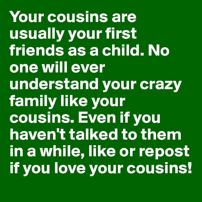 Your cousins are usually your first friends as a child. No one will ever understand your crazy family like your cousins. Even if you haven't talked to them in a while, like or repost if you love your cousins! 