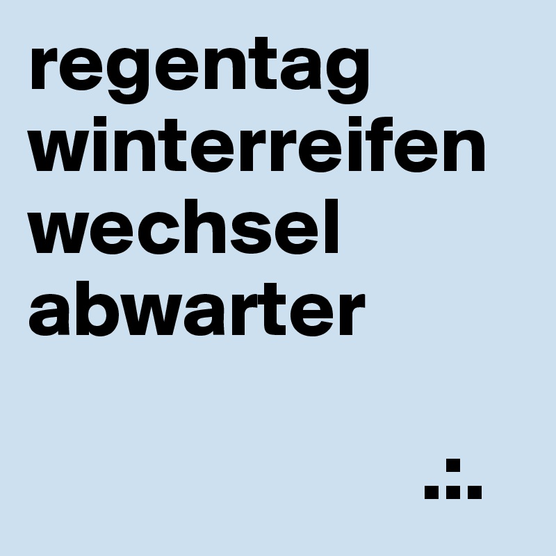 regentag
winterreifen
wechsel
abwarter

                        .:.