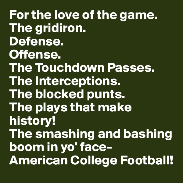 For the love of the game.
The gridiron. 
Defense.
Offense.
The Touchdown Passes.
The Interceptions.
The blocked punts.
The plays that make history!
The smashing and bashing boom in yo' face-        American College Football! 