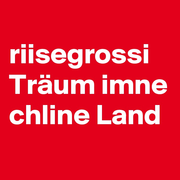 
riisegrossi Träum imne chline Land
