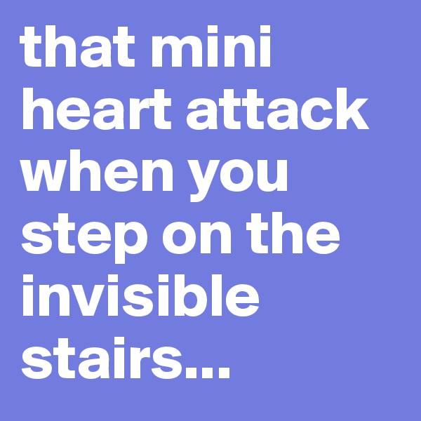 that mini heart attack when you step on the invisible stairs...