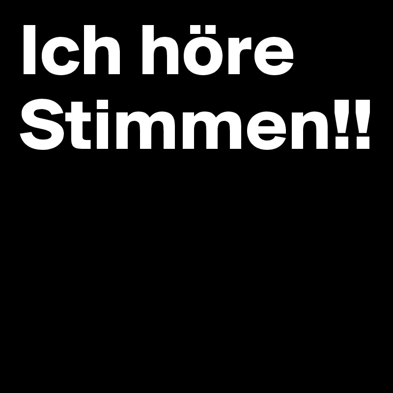 Ich höre Stimmen!!

