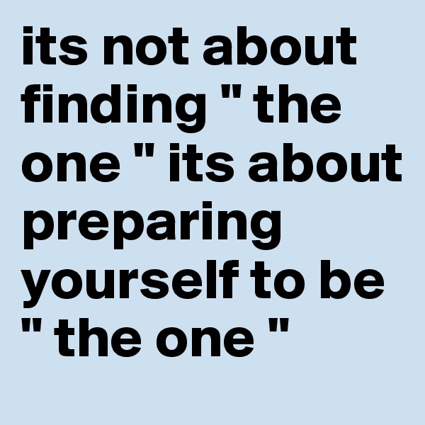 its not about finding " the one " its about preparing yourself to be " the one "