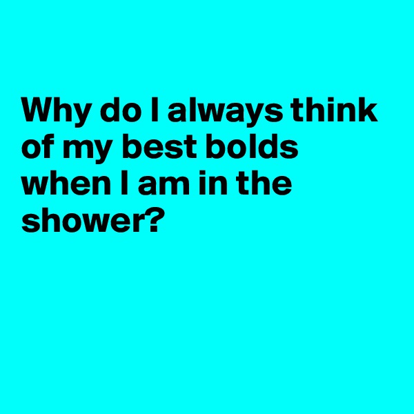 

Why do I always think of my best bolds when I am in the shower? 



