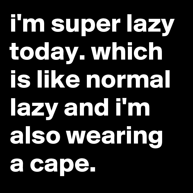 i'm super lazy today. which is like normal lazy and i'm also wearing a cape.