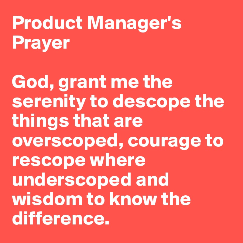 Product Manager's  Prayer

God, grant me the serenity to descope the things that are overscoped, courage to rescope where underscoped and wisdom to know the difference.