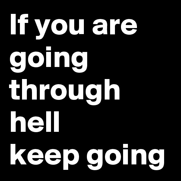If you are going through hell 
keep going