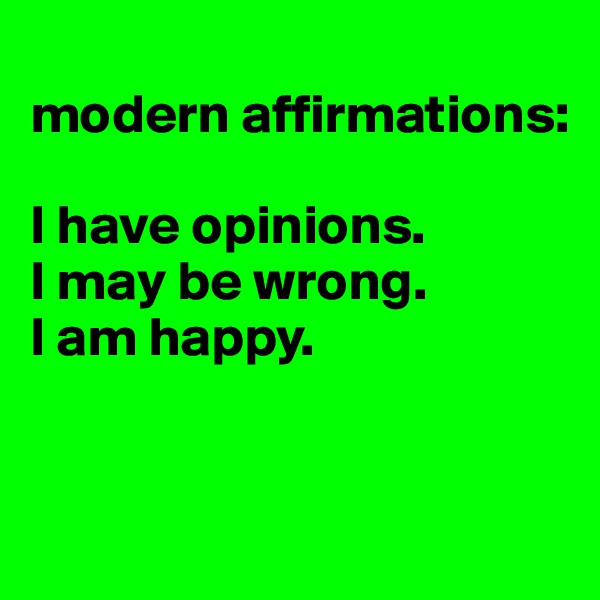 
modern affirmations:

I have opinions. 
I may be wrong.
I am happy.


