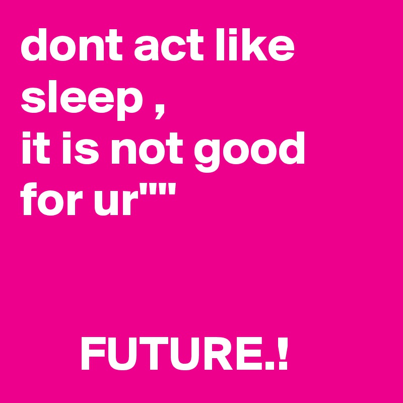 dont act like sleep ,
it is not good for ur''''


      FUTURE.!