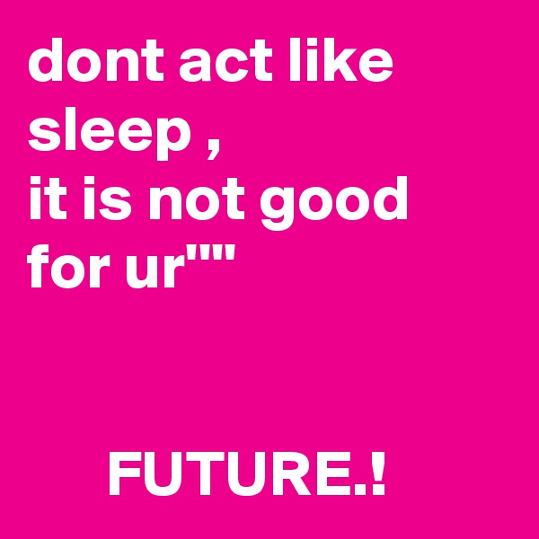 dont act like sleep ,
it is not good for ur''''


      FUTURE.!