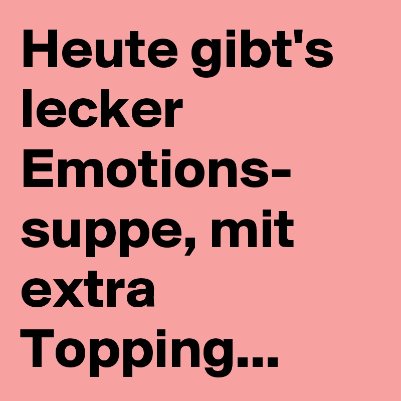 Heute gibt's lecker Emotions-
suppe, mit extra Topping...