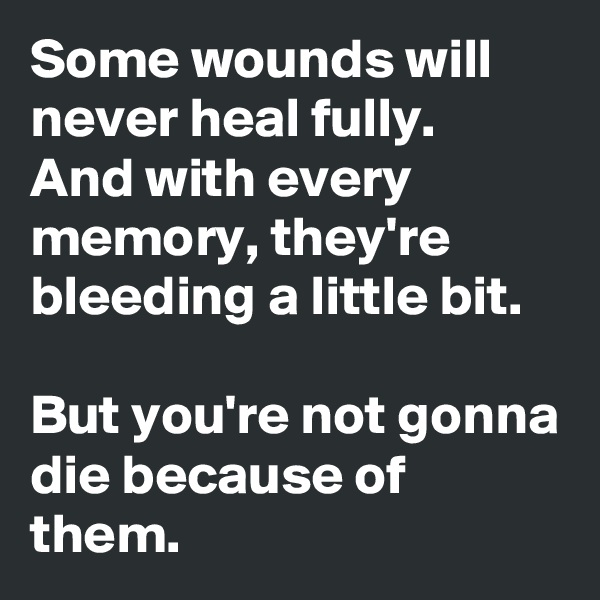 Some wounds will never heal fully.
And with every memory, they're bleeding a little bit.

But you're not gonna die because of them.