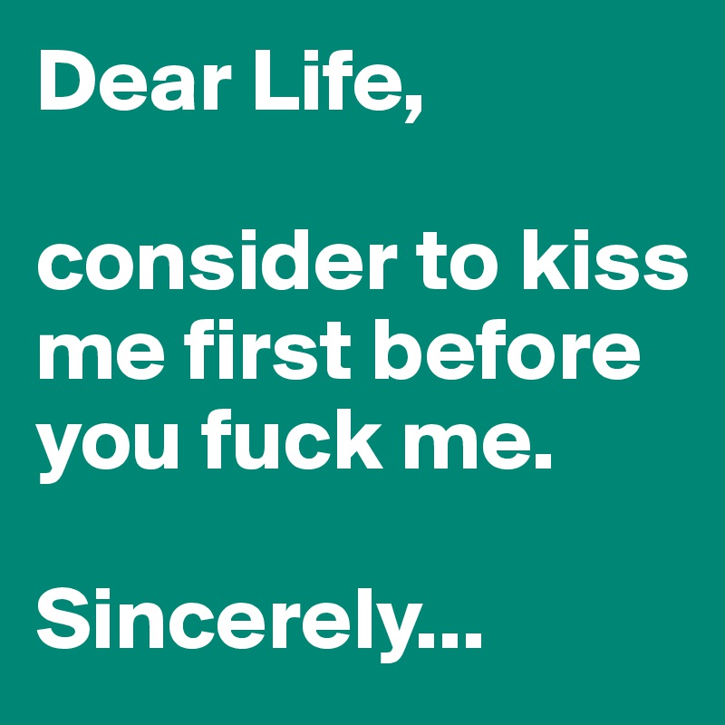 Dear Life, 

consider to kiss me first before you fuck me.

Sincerely... 