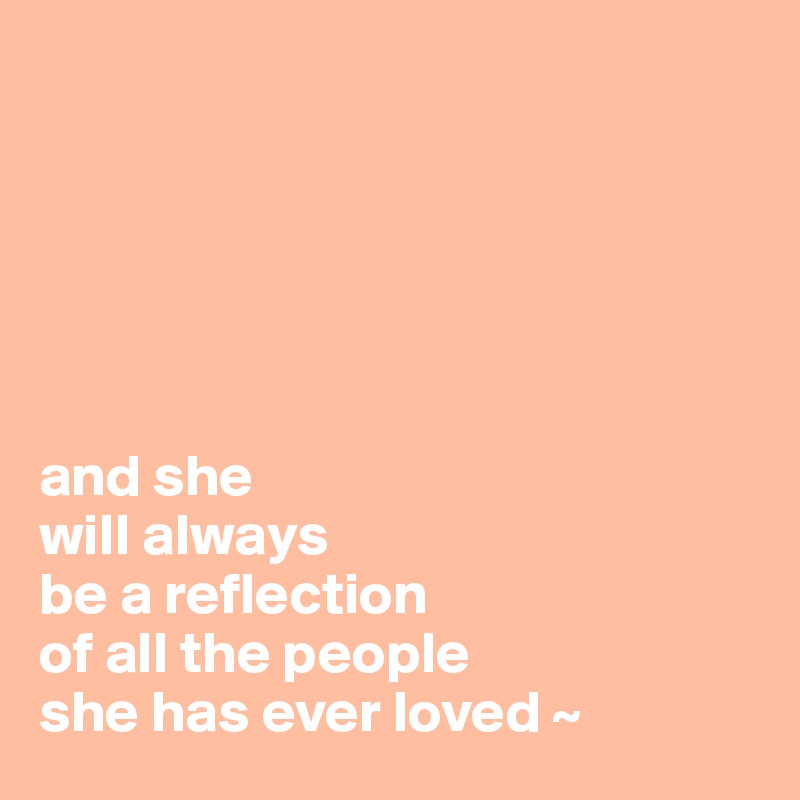 



          

         
and she 
will always 
be a reflection 
of all the people 
she has ever loved ~