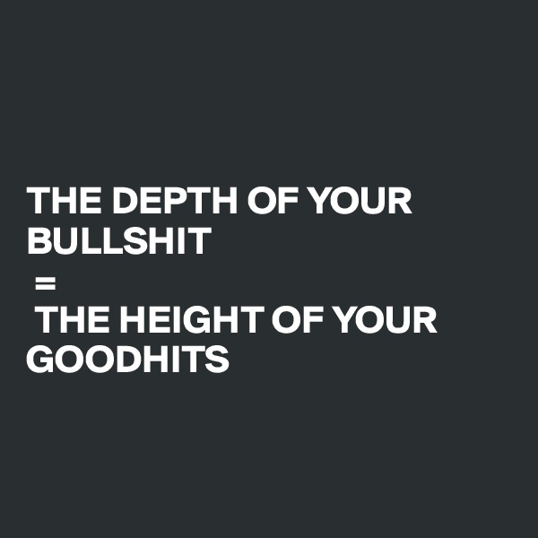 



THE DEPTH OF YOUR BULLSHIT
 =
 THE HEIGHT OF YOUR GOODHITS


