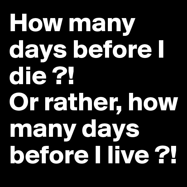 How many days before I die ?!
Or rather, how many days before I live ?!