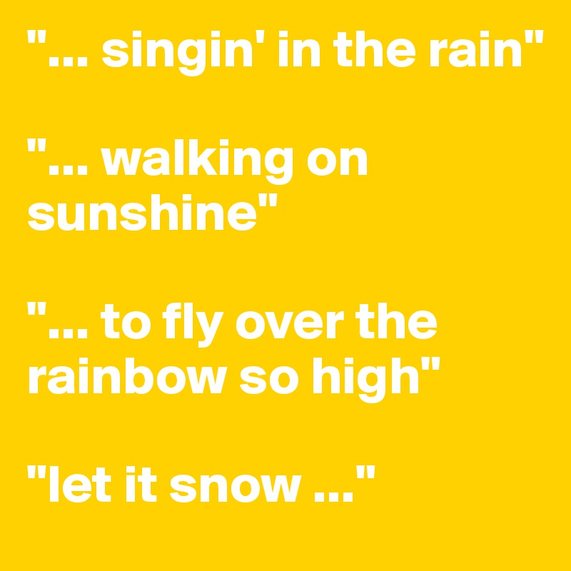 "... singin' in the rain" 

"... walking on sunshine"

"... to fly over the rainbow so high"

"let it snow ..."
