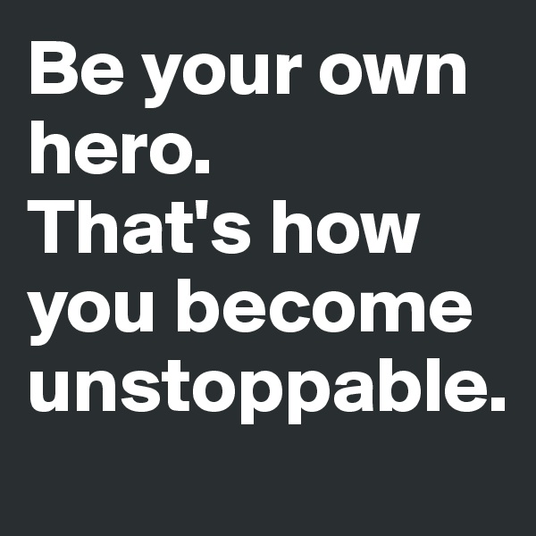 Be your own hero. 
That's how you become unstoppable.