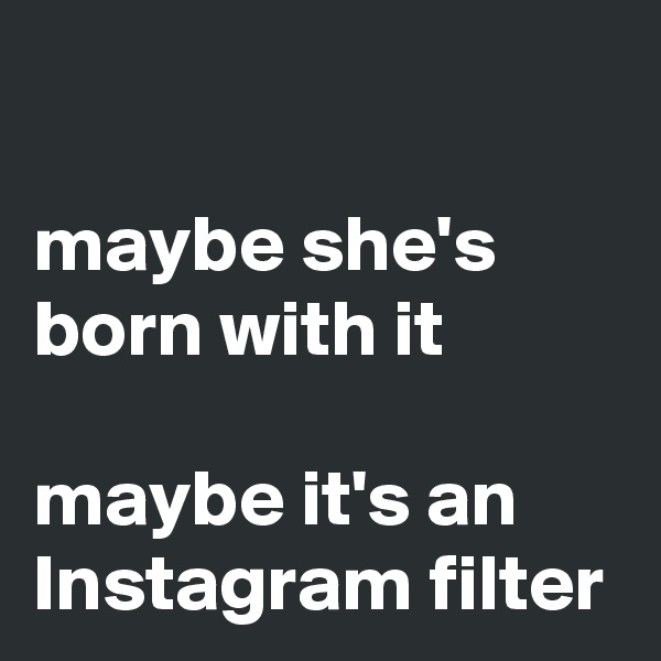 

maybe she's born with it 

maybe it's an Instagram filter
