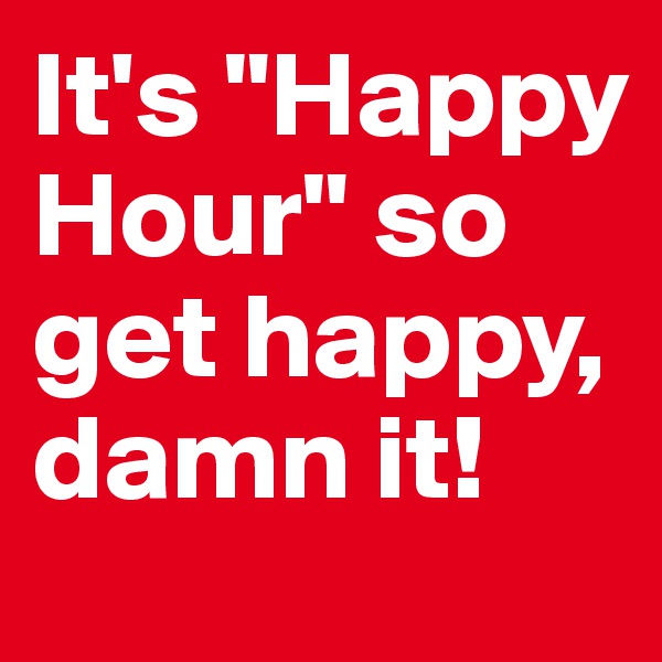 It's "Happy Hour" so get happy, damn it!