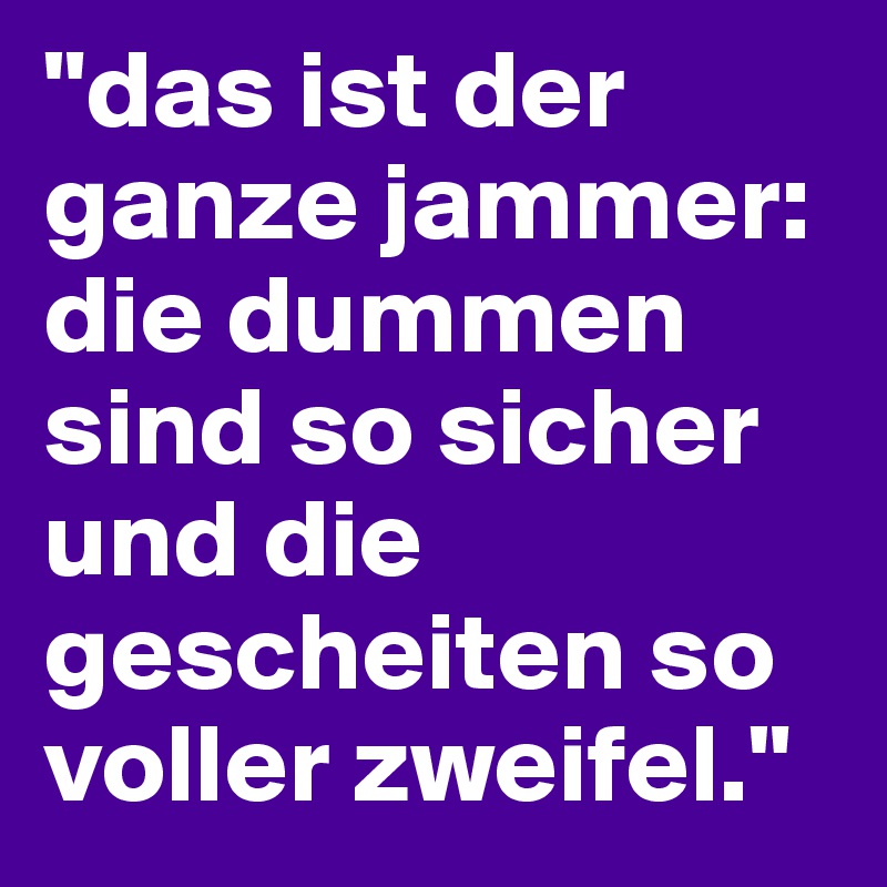 "das ist der ganze jammer: die dummen sind so sicher und die gescheiten so voller zweifel."