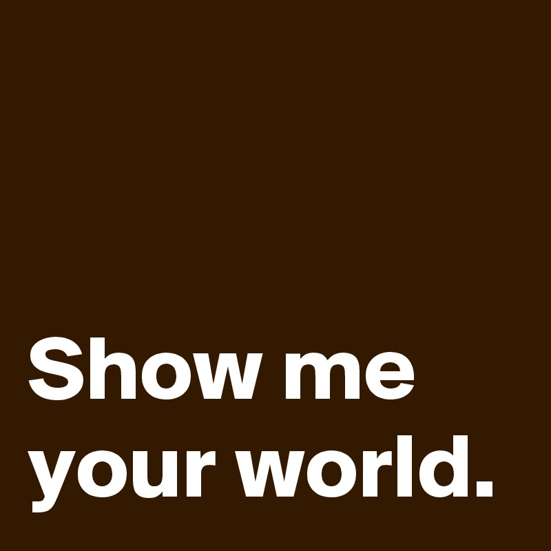 


Show me your world.