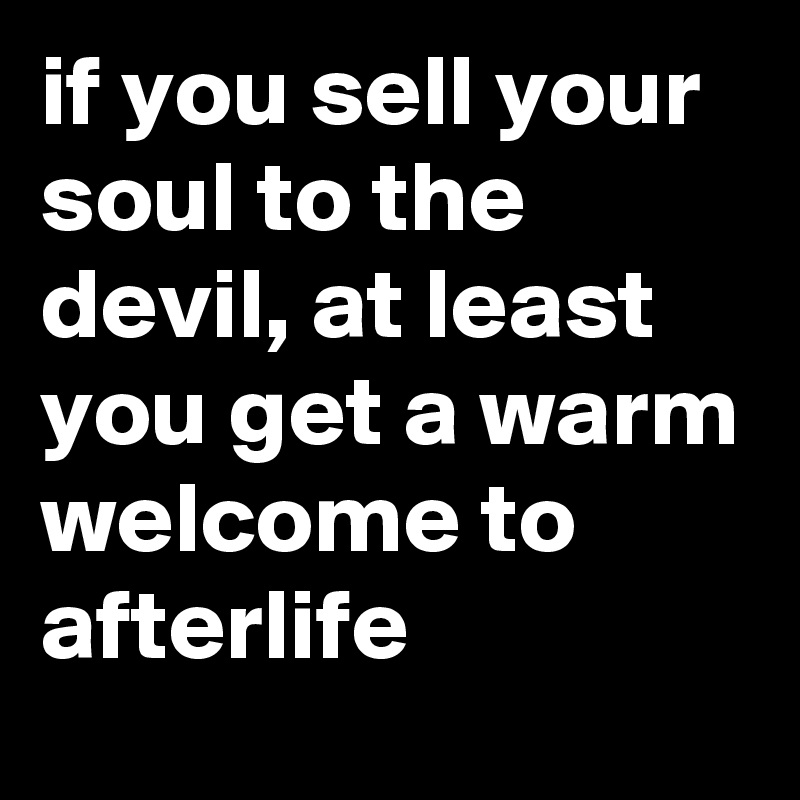 if you sell your soul to the devil, at least you get a warm welcome to afterlife