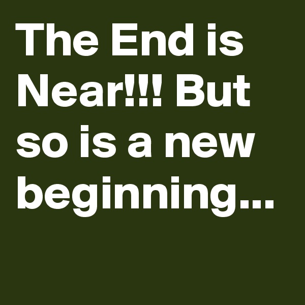 The End is Near!!! But so is a new beginning...