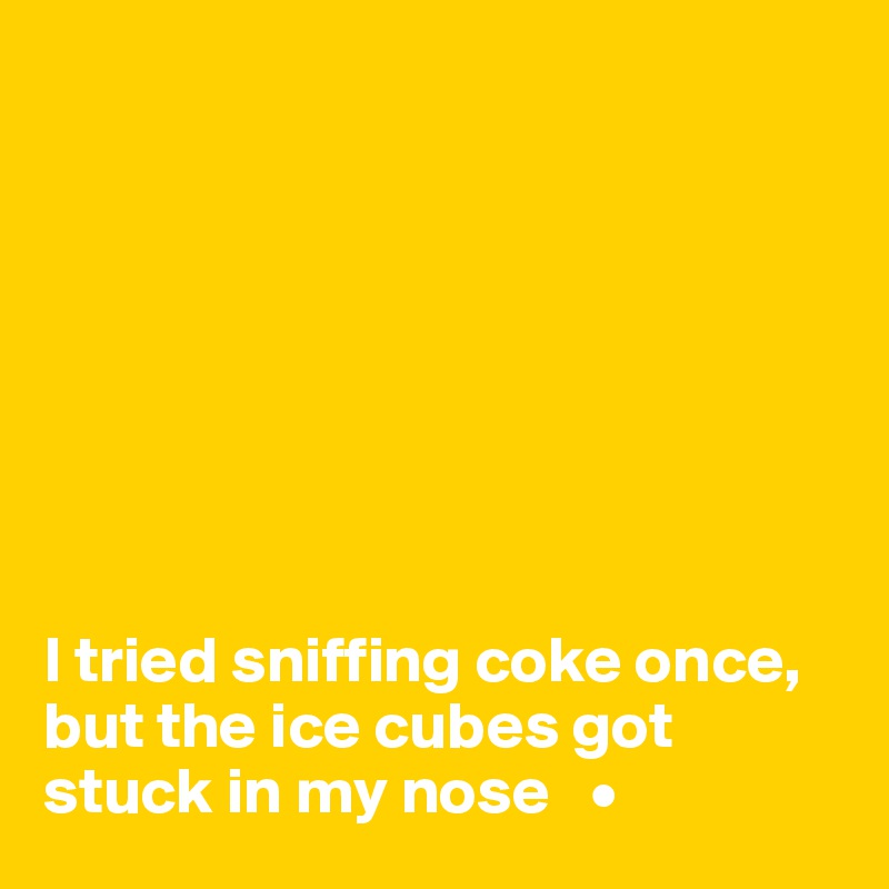  








I tried sniffing coke once, but the ice cubes got stuck in my nose   •