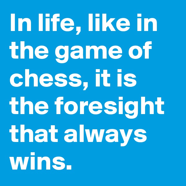 In life, like in the game of chess, it is the foresight that always wins.